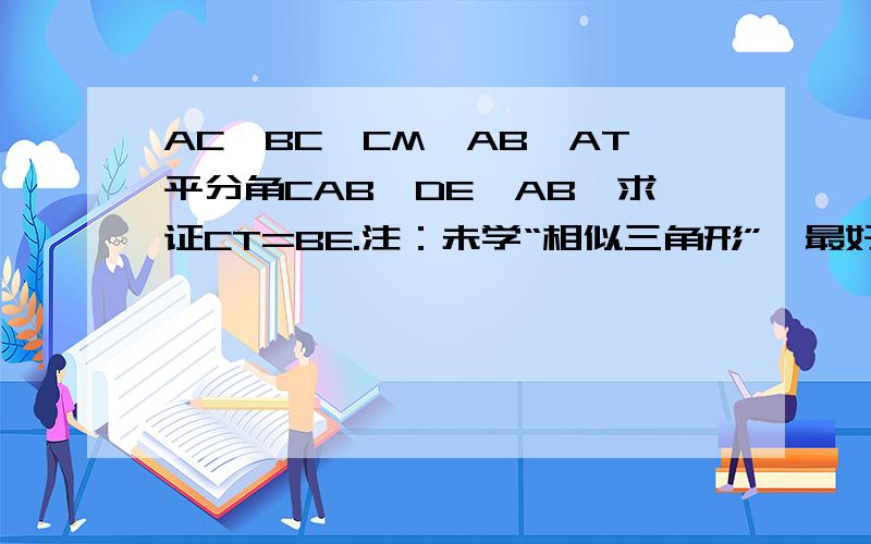 AC⊥BC,CM⊥AB,AT平分角CAB,DE∥AB,求证CT=BE.注：未学“相似三角形”,最好别用这方面的来证明,如果要用相似三角形,请写下完整的证明过程,大图http://hiphotos.baidu.com/%C5%DC%C5%DC%C2%ED%C0%AD%CB%C9pho/pic/it