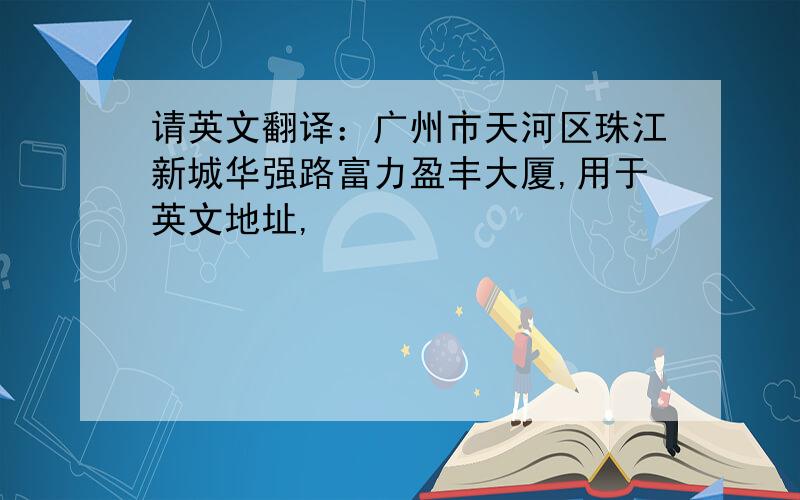 请英文翻译：广州市天河区珠江新城华强路富力盈丰大厦,用于英文地址,