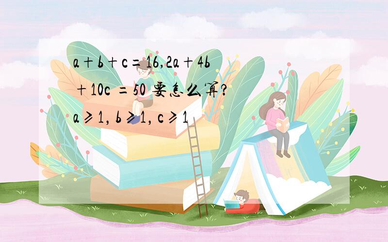 a+b+c=16,2a+4b+10c =50 要怎么算?a≥1，b≥1，c≥1