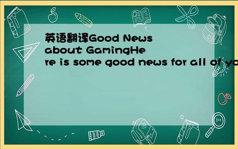 英语翻译Good News about GamingHere is some good news for all of you who like to spend a lot of time with your Xbox 360 or Wii.Many experts say that playing video games is good for you!It certainly helps you to see things,not just the things in fr