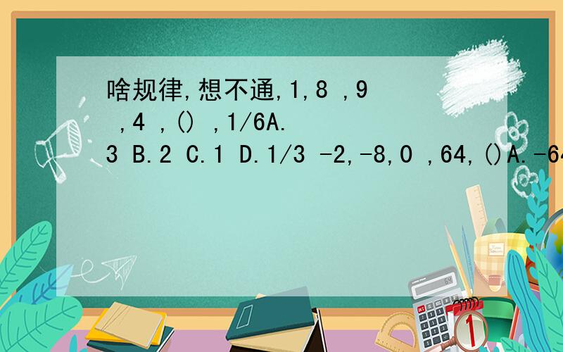 啥规律,想不通,1,8 ,9 ,4 ,() ,1/6A.3 B.2 C.1 D.1/3 -2,-8,0 ,64,()A.-64 B.128 C.156 D.250