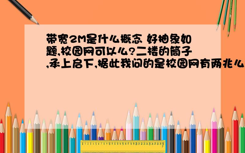 带宽2M是什么概念 好抽象如题,校园网可以么?二楼的筒子,承上启下,据此我问的是校园网有两兆么?