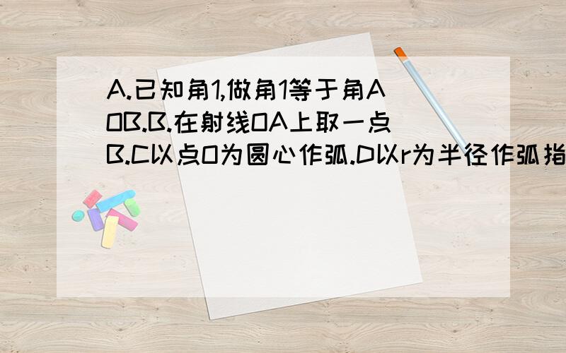 A.已知角1,做角1等于角AOB.B.在射线OA上取一点B.C以点O为圆心作弧.D以r为半径作弧指出做图中语句错误,并改正.ABCD都是错的