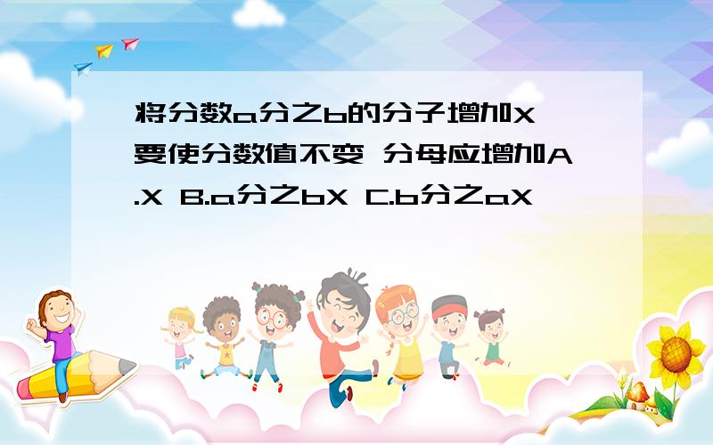 将分数a分之b的分子增加X 要使分数值不变 分母应增加A.X B.a分之bX C.b分之aX