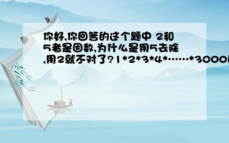 你好,你回答的这个题中 2和5者是因数,为什么是用5去除,用2就不对了?1*2*3*4*……*3000的乘积末尾有几个0啊http://zhidao.baidu.com/question/23536622.html