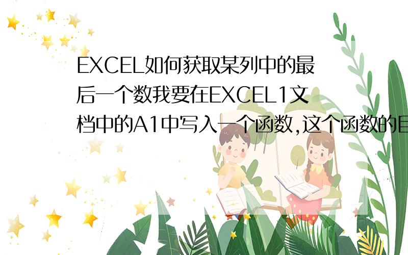 EXCEL如何获取某列中的最后一个数我要在EXCEL1文档中的A1中写入一个函数,这个函数的目的是要获取同目录下的EXCEL2文档中的E列中的最后一个数,怎么写?谢谢!