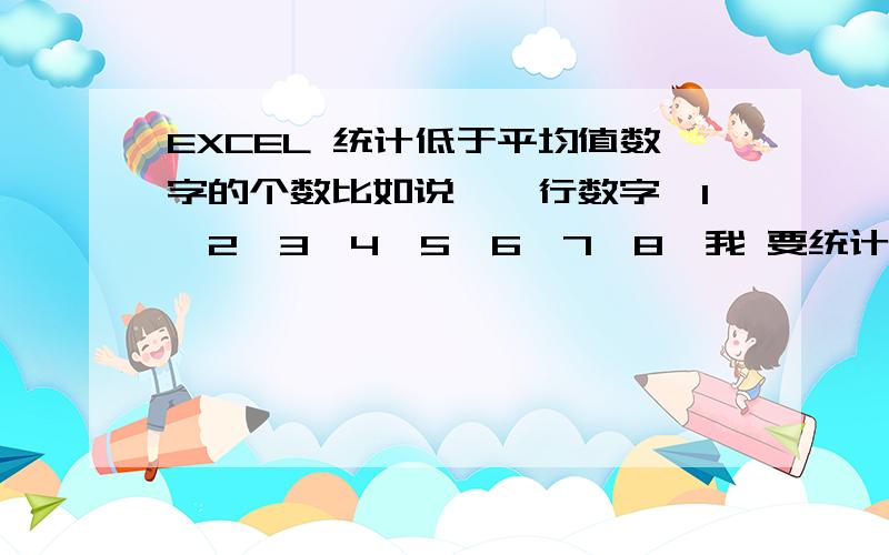 EXCEL 统计低于平均值数字的个数比如说,一行数字,1,2,3,4,5,6,7,8,我 要统计低于他们的平均值4.5的数字的个数,应该用什么函数呢,请大家指教哈.countif(D14:AG14,