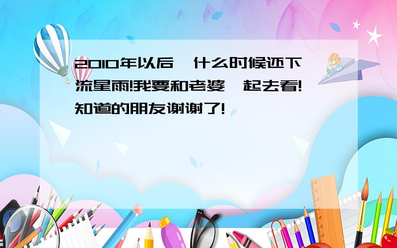 2010年以后,什么时候还下流星雨!我要和老婆一起去看!知道的朋友谢谢了!