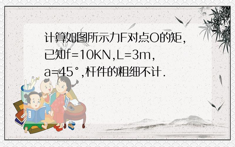 计算如图所示力F对点O的矩,已知f=10KN,L=3m,a=45°,杆件的粗细不计.