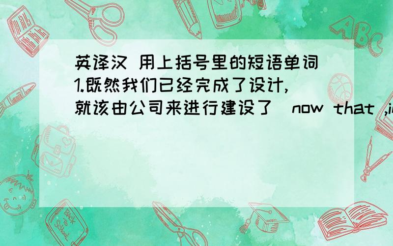 英译汉 用上括号里的短语单词1.既然我们已经完成了设计,就该由公司来进行建设了（now that ,in one‘s turn）2.由于强大的引力,飞船被拖得离卫星很近（gravity pull satellite spaceship）3.沙尘暴导致