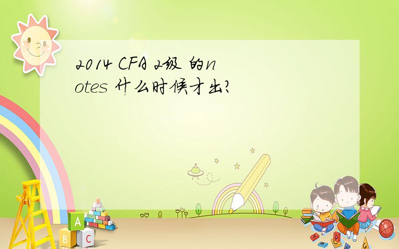 2014 CFA 2级 的notes 什么时候才出?