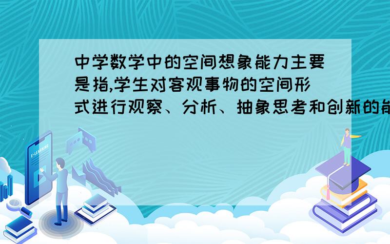 中学数学中的空间想象能力主要是指,学生对客观事物的空间形式进行观察、分析、抽象思考和创新的能力.