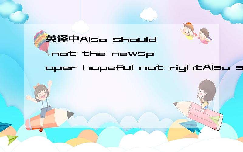 英译中Also should not the newspaper hopeful not rightAlso should not the newspaper hopeful not right