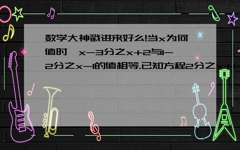 数学大神戳进来好么!当x为何值时,x-3分之x+2与1-2分之x-1的值相等.已知方程2分之x+1-3分之kx+1=1的解是x=-5,求k的值.求过程!