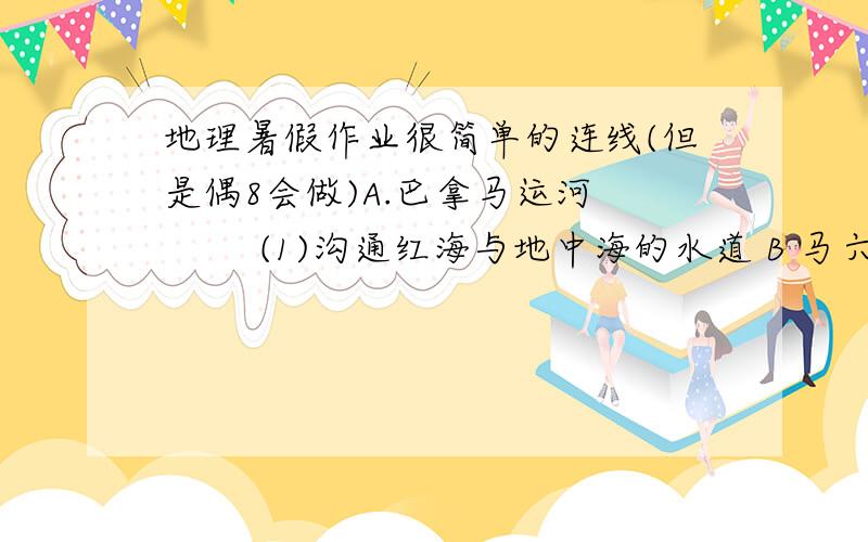 地理暑假作业很简单的连线(但是偶8会做)A.巴拿马运河         (1)沟通红海与地中海的水道 B 马六甲海峡         (2)南美洲南端与火地岛之间的海峡C.土耳其海峡         (3)连接美国东西岸海运的最