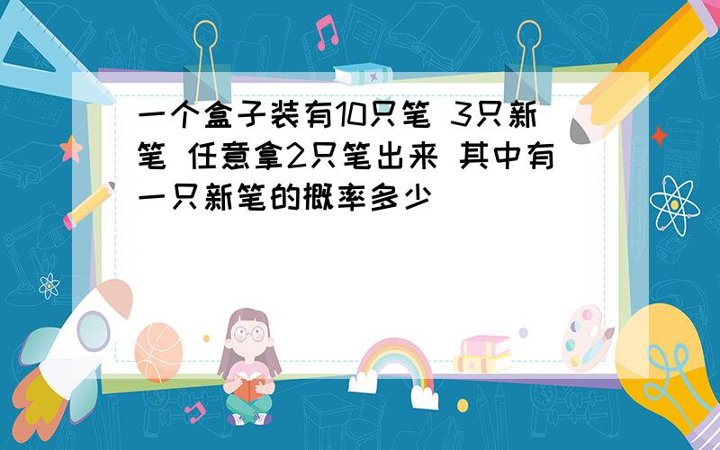 一个盒子装有10只笔 3只新笔 任意拿2只笔出来 其中有一只新笔的概率多少