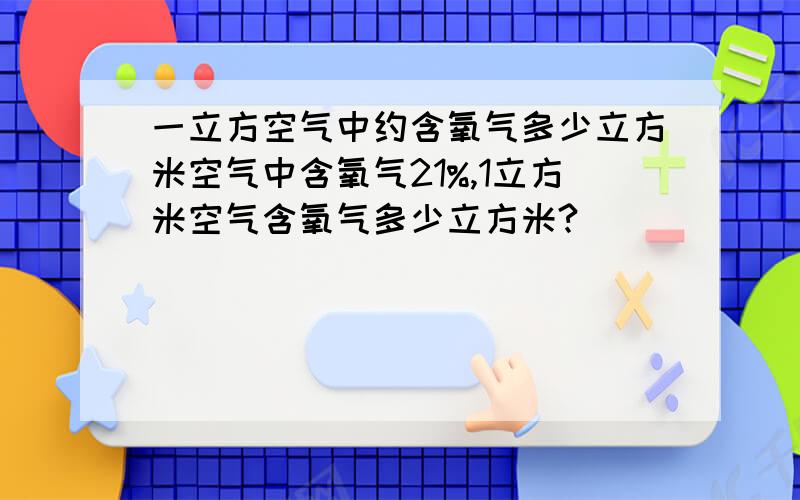 一立方空气中约含氧气多少立方米空气中含氧气21%,1立方米空气含氧气多少立方米?