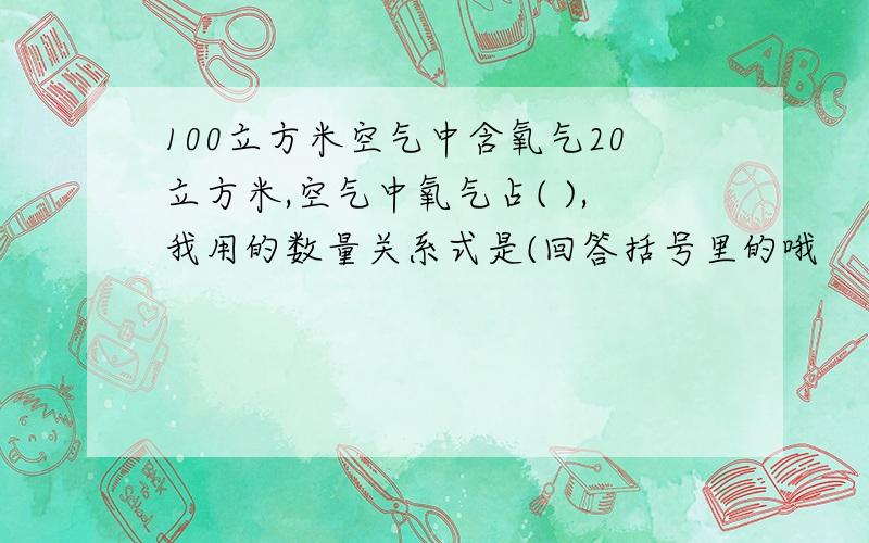 100立方米空气中含氧气20立方米,空气中氧气占( ),我用的数量关系式是(回答括号里的哦