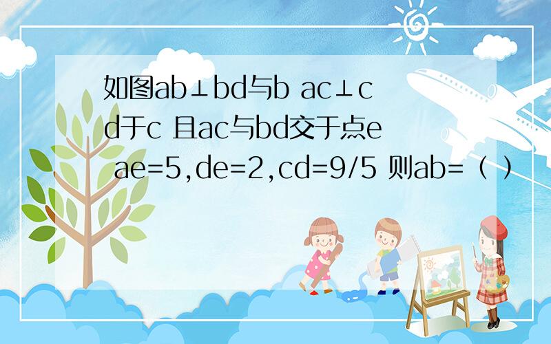 如图ab⊥bd与b ac⊥cd于c 且ac与bd交于点e ae=5,de=2,cd=9/5 则ab=（ ）