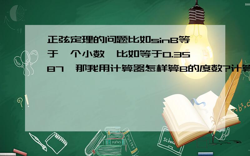 正弦定理的问题比如sinB等于一个小数,比如等于0.3587,那我用计算器怎样算B的度数?计算器上没有啊