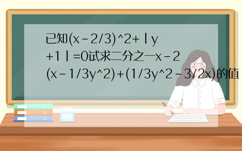 已知(x-2/3)^2+丨y+1丨=0试求二分之一x-2(x-1/3y^2)+(1/3y^2-3/2x)的值