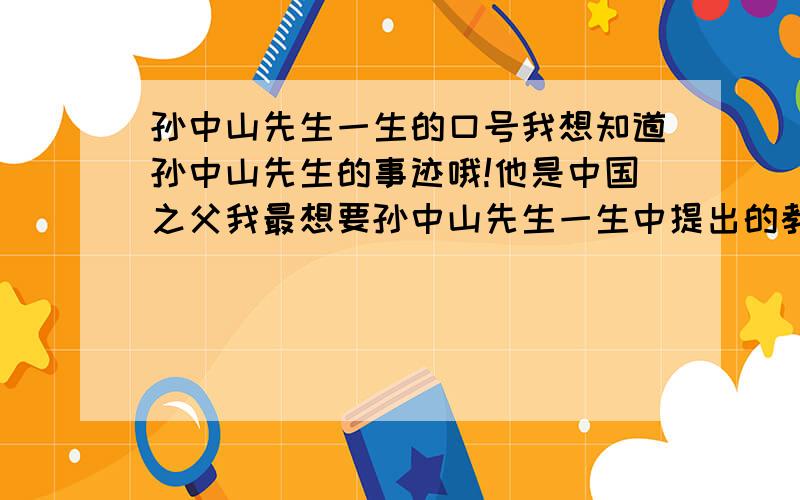 孙中山先生一生的口号我想知道孙中山先生的事迹哦!他是中国之父我最想要孙中山先生一生中提出的教育口号,我想学他那种精神!