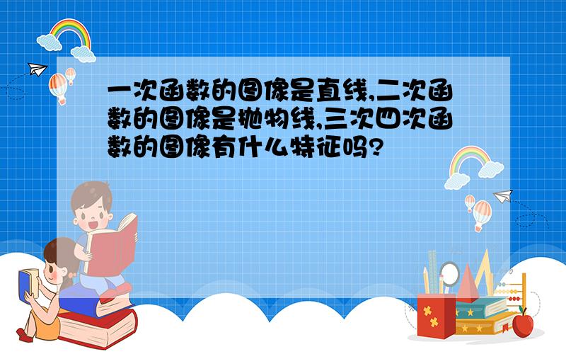 一次函数的图像是直线,二次函数的图像是抛物线,三次四次函数的图像有什么特征吗?