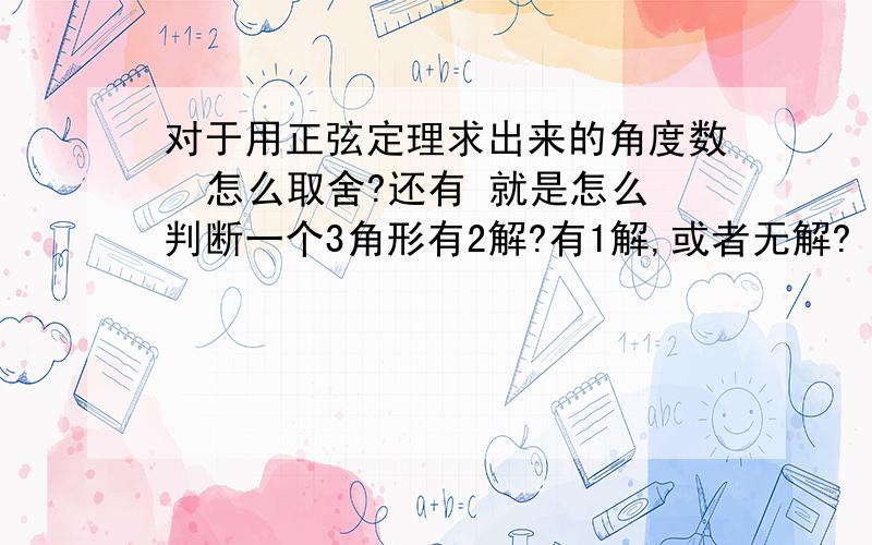 对于用正弦定理求出来的角度数  怎么取舍?还有 就是怎么判断一个3角形有2解?有1解,或者无解?