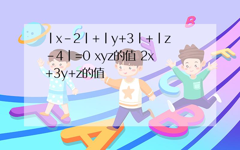 丨x-2丨+丨y+3丨+丨z-4丨=0 xyz的值 2x+3y+z的值