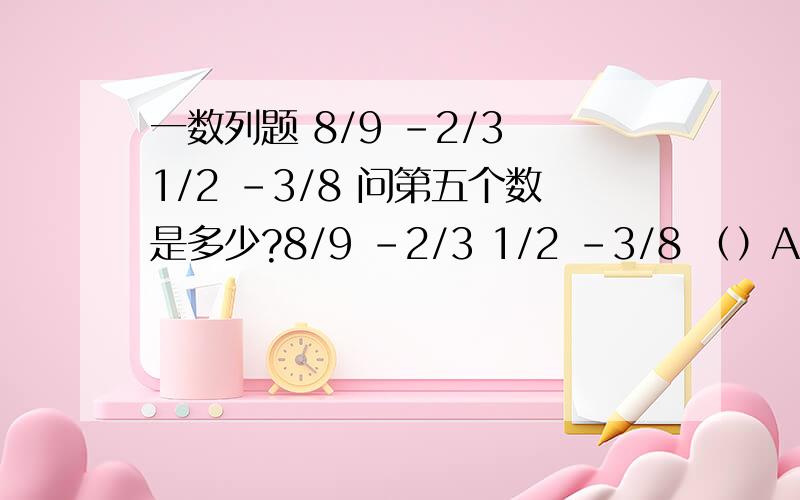 一数列题 8/9 -2/3 1/2 -3/8 问第五个数是多少?8/9 -2/3 1/2 -3/8 （）A 9/32 B 5/72 C8/23 D9/23