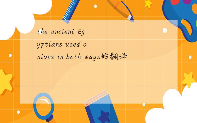 the ancient Egyptians used onions in both ways的翻译