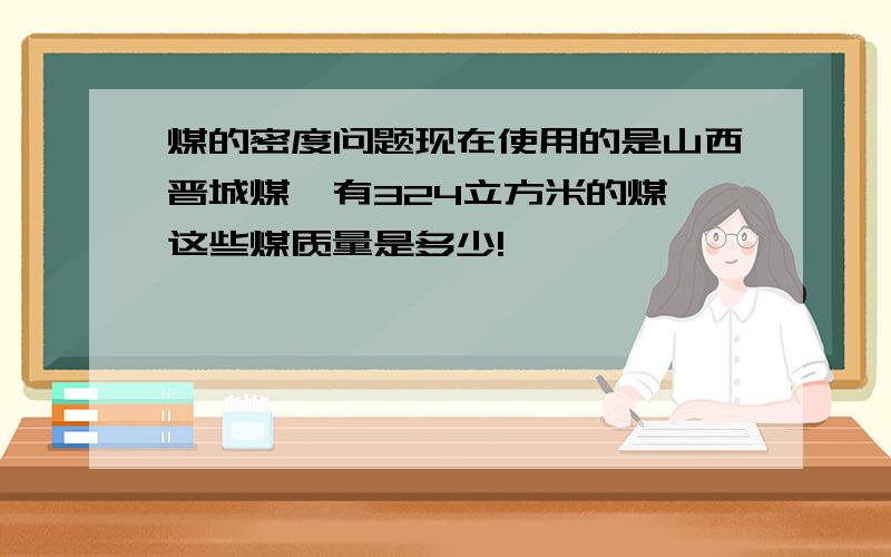 煤的密度问题现在使用的是山西晋城煤,有324立方米的煤,这些煤质量是多少!