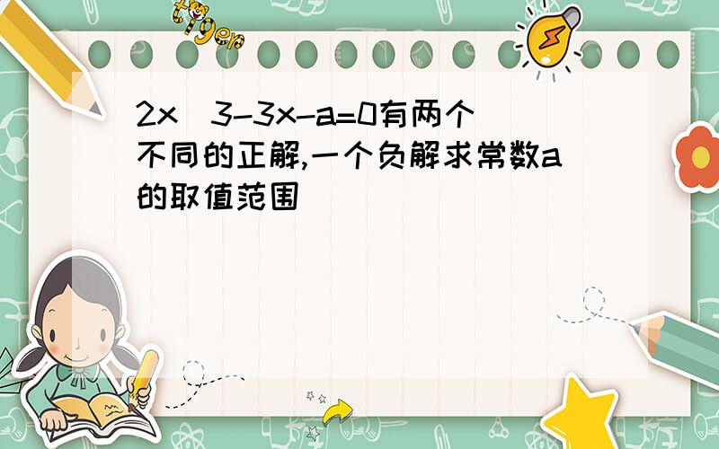 2x^3-3x-a=0有两个不同的正解,一个负解求常数a的取值范围