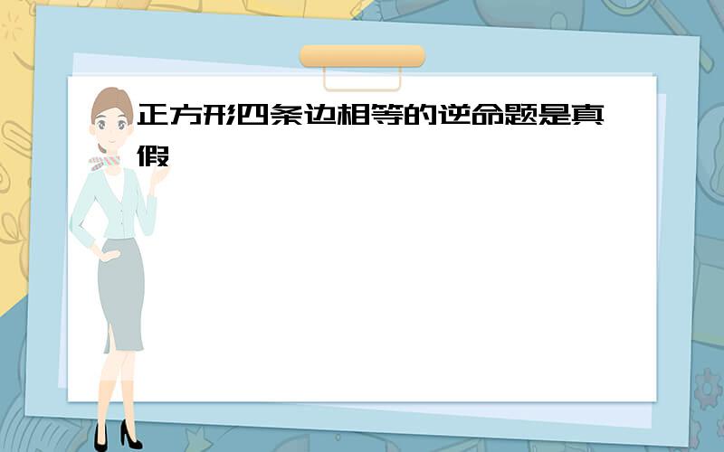 正方形四条边相等的逆命题是真假