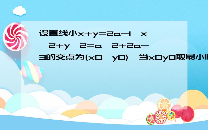 设直线小x+y=2a-1,x^2+y^2=a^2+2a-3的交点为(x0,y0),当x0y0取最小值的时候,实数a的值为?设直线x+y=2a-1,与圆x^2+y^2=a^2+2a-3的交点为(x0,y0),当x0乘y0取最小值的时候,实数a的值为?