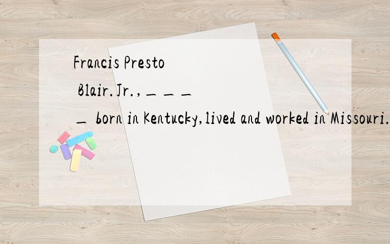Francis Presto Blair.Jr.,____ born in Kentucky,lived and worked in Missouri.A was B he was C although D which was 可不可以选A看作是并列的谓语.