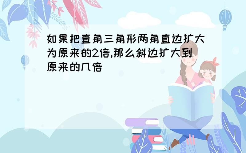 如果把直角三角形两角直边扩大为原来的2倍,那么斜边扩大到原来的几倍