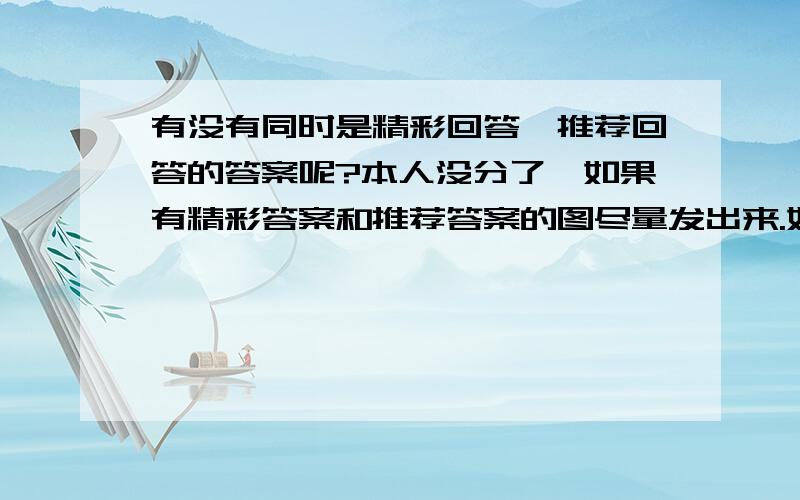 有没有同时是精彩回答、推荐回答的答案呢?本人没分了,如果有精彩答案和推荐答案的图尽量发出来.如没有请讲解一下精彩答案是否能和推荐答案叠加.如果可以的话就请大家和百度的高管联