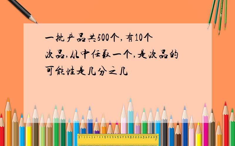 一批产品共500个,有10个次品,从中任取一个,是次品的可能性是几分之几