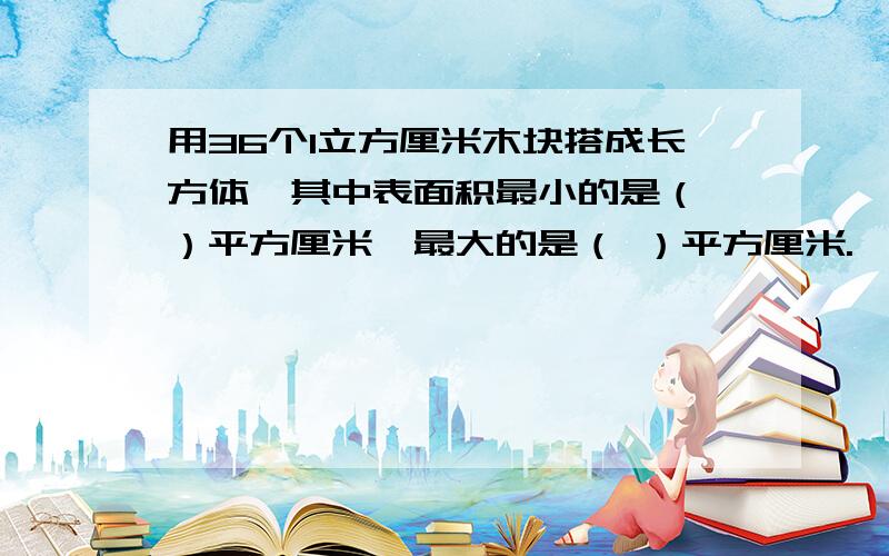 用36个1立方厘米木块搭成长方体,其中表面积最小的是（ ）平方厘米,最大的是（ ）平方厘米.