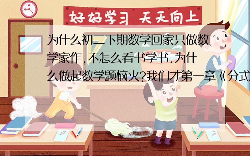 为什么初二下期数学回家只做数学家作,不怎么看书学书.为什么做起数学题恼火?我们才第一章《分式》1.分式及其基本性质2.分式的运算3.可化为一元一次方程的分式方程4.零指数幂与负整指