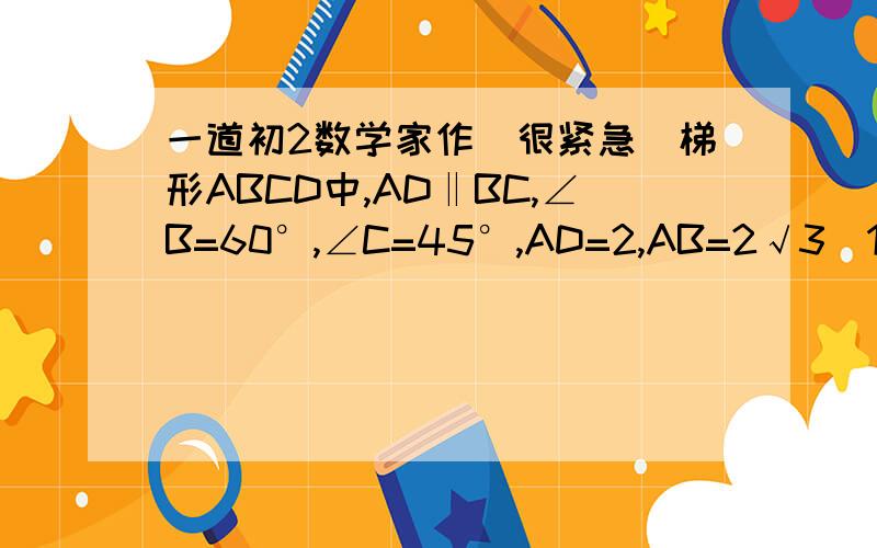 一道初2数学家作（很紧急）梯形ABCD中,AD‖BC,∠B=60°,∠C=45°,AD=2,AB=2√3（1）求梯形下底BC的长（2）求梯形面积