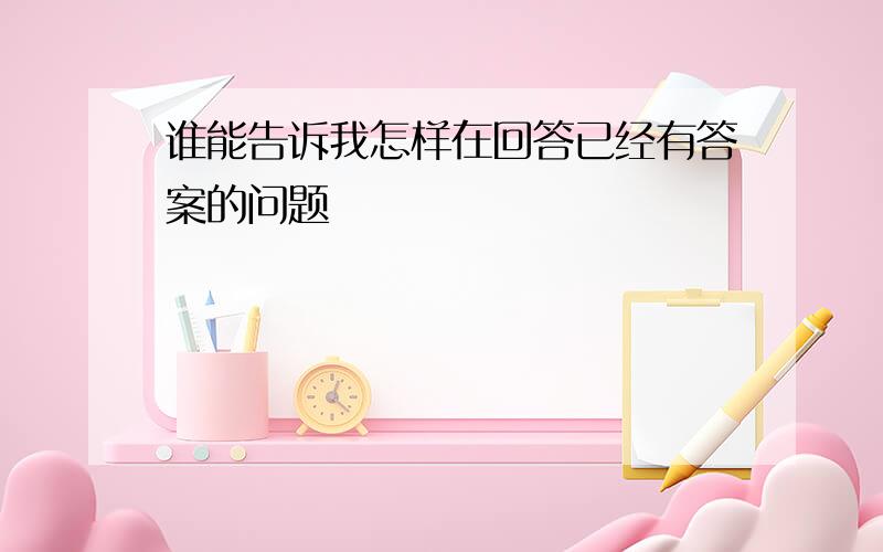 谁能告诉我怎样在回答已经有答案的问题