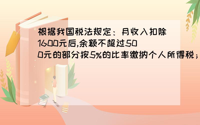 根据我国税法规定：月收入扣除1600元后,余额不超过500元的部分按5%的比率缴纳个人所得税；数学题根据我国税法规定：月收入扣除1600元后,余额不超过500元的部分按5%的比率缴纳个人所得税