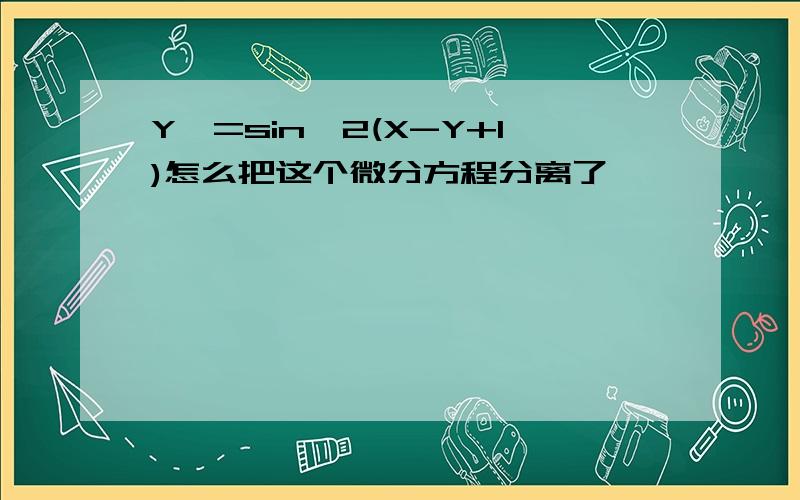 Y'=sin^2(X-Y+1)怎么把这个微分方程分离了