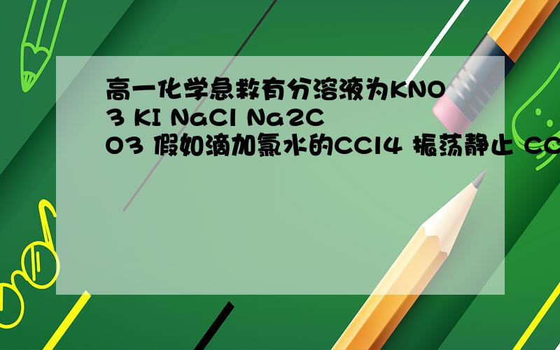 高一化学急救有分溶液为KNO3 KI NaCl Na2CO3 假如滴加氯水的CCl4 振荡静止 CCl4层无色 为什么哦?