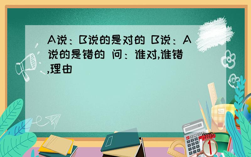 A说：B说的是对的 B说：A说的是错的 问：谁对,谁错 ,理由