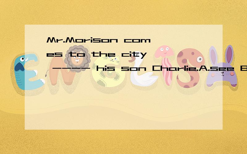 Mr.Morison comes to the city ---- his son Charlie.A.see B.seeing C.to see