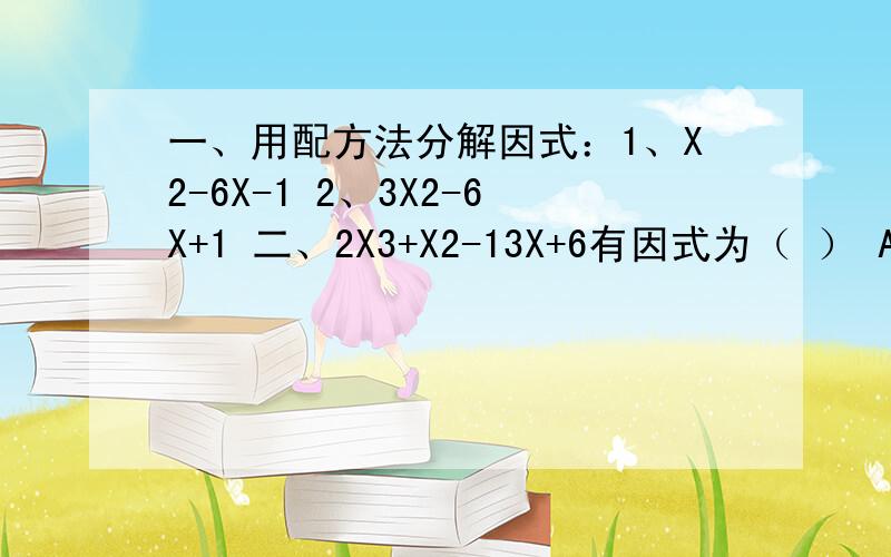 一、用配方法分解因式：1、X2-6X-1 2、3X2-6X+1 二、2X3+X2-13X+6有因式为（ ） A、2X-1 B、X+2 C、X2+1 D、2X+1 三、已知n为正整数,且47+4n+41998是一个完全平方数,则n的值为