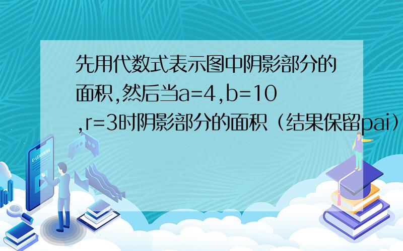 先用代数式表示图中阴影部分的面积,然后当a=4,b=10,r=3时阴影部分的面积（结果保留pai）